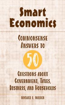 Smart Economics: Commonsense Answers to 50 Questions about Government Taxes Business and Households