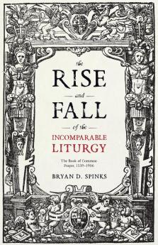 The Rise and Fall of the Incomparable Liturgy: The Book of Common Prayer 1559-1906 (Alcuin Club Collections 92)