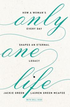 Only One Life: How a Woman's Every Day Shapes an Eternal Legacy