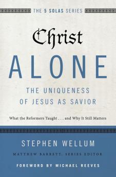 Christ Alone---The Uniqueness of Jesus as Savior: What the Reformers Taught...and Why It Still Matters (The Five Solas Series)