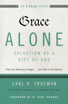 Grace Alone---Salvation as a Gift of God: What the Reformers Taught...and Why It Still Matters (The Five Solas Series)