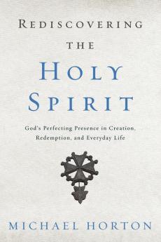 Rediscovering the Holy Spirit: God’s Perfecting Presence in Creation Redemption and Everyday Life