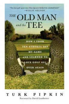 The Old Man and the Tee: How I Took Ten Strokes Off My Game and Learned to Love Golf All Over Again