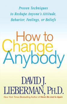 How to Change Anybody: Proven Techniques to Reshape Anyone's Attitude Behavior Feelings or Beliefs