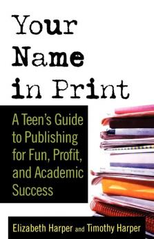 Your Name in Print: A Teen's Guide to Publishing for Fun Profit and Academic Success