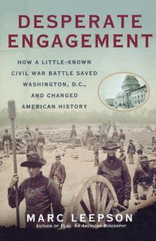 Desperate Engagement: How a Little-Known Civil War Battle Saved Washington D.C. and Changed American History