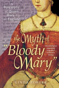 The Myth of "Bloody Mary": A Biography of Queen Mary I of England