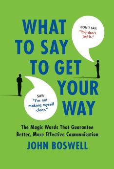 What to Say to Get Your Way: The Magic Words That Guarantee Better More Effective Communication