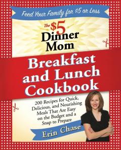 The $5 Dinner Mom Breakfast and Lunch Cookbook: 200 Recipes for Quick Delicious and Nourishing Meals That Are Easy on the Budget and a Snap to Prepare