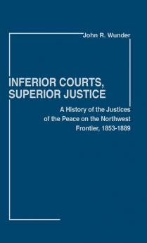 Inferior Courts Superior Justice: A History of the Justices of the Peace on the Northwest Frontier 1853-1889: 7 (Contributions in Legal Studies)