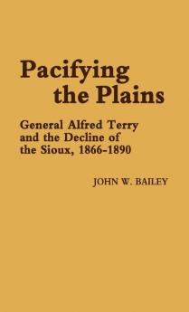 Pacifying the Plains: General Alfred Terry and the Decline of the Sioux 1866-1890: 17 (Contributions in Military History ; No. 17)