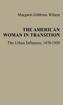 The American Woman in Transition: The Urban Influence 1870$1920: 6 (Contributions in Women's Studies)