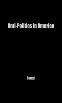 Anti-Politics in America: Reflections on the Anti-Political Temper and Its Distortions of the Democratic Process