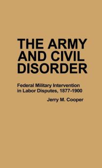 The Army and Civil Disorder: Federal Military Intervention in Labor Disputes 1877-1900 (Contributions in Military Studies)