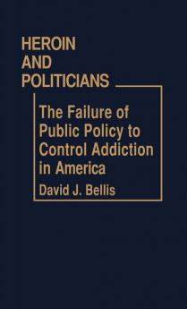 Heroin and Politicians: The Failure of Public Policy to Control Addiction in America: 58 (Contributions in Political Science)