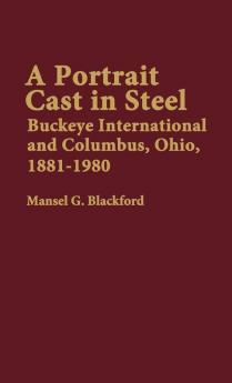 A Portrait Cast in Steel: Buckeye International and Columbus Ohio 1881-1980: 49 (Contributions in Economics & Economic History)