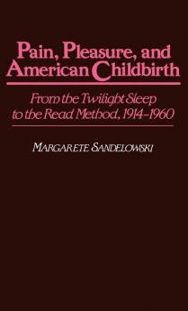 Pain Pleasure and American Childbirth: From the Twilight Sleep to the Read Method 1914-1960: 13 (Contributions in Medical Studies)