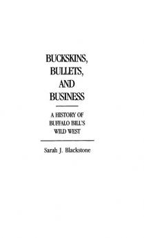 Buckskins Bullets and Business: A History of Buffalo Bill's Wild West: 14 (Contributions to the Study of Popular Culture)