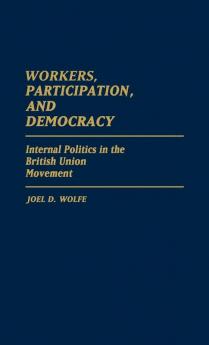 Workers Participation and Democracy: Internal Politics in the British Union Movement: 136 (Contributions in Political Science)