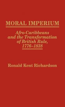 Moral Imperium: Afro-Caribbeans and the Transformation of British Rule 1776-1838: 22 (Contributions in Comparative Colonial Studies)