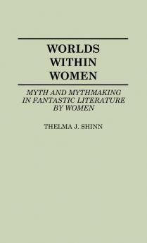 Worlds Within Women: Myth and Mythmaking in Fantastic Literature by Women: 22 (Contributions to the Studies of Science Fiction and Fantasy 22)