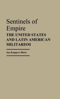 Sentinels of Empire: The United States and Latin American Militarism: 144 (Contributions in Political Science)