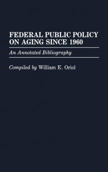 Federal Public Policy on Aging Since 1960: An Annotated Bibliography (Bibliographies and Indexes in Gerontology)