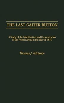 The Last Gaiter Button: A Study of the Mobilization and Concentration of the French Army in the War of 1870: 73 (Contributions in Military Studies)