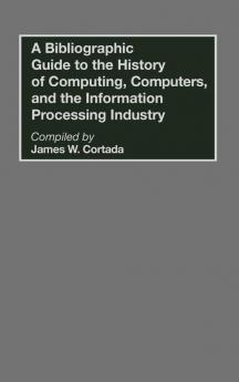 A Bibliographic Guide to the History of Computing Computers and the Information Processing Industry (Bibliographies and Indexes in Science and Technology)