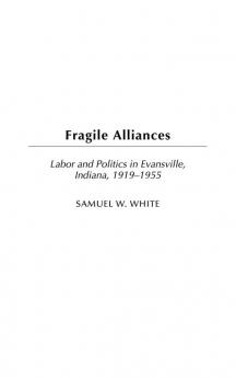 Fragile Alliances: Labor and Politics in Evansville Indiana 1919-1955: 60 (Contributions in Labor Studies)