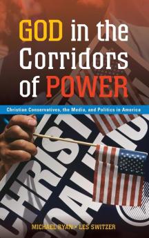 God in the Corridors of Power: Christian Conservatives the Media and Politics in America