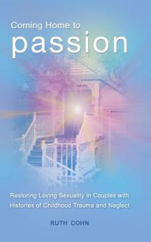 Coming Home to Passion: Restoring Loving Sexuality in Couples with Histories of Childhood Trauma and Neglect (Sex Love and Psychology)