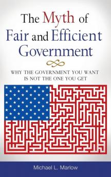 The Myth of Fair and Efficient Government: Why the Government You Want Is Not the One You Get