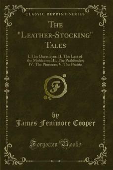 The Leather-Stocking Tales: I. The Deerslayer; II. The Last of the Mohicans; III. The Pathfinder; IV. The Pioneers; V. The Prairie (Classic Reprint)