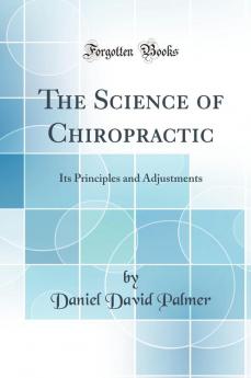 The Science of Chiropractic: Its Principles and Adjustments (Classic Reprint)