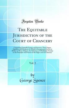 The Equitable Jurisdiction of the Court of Chancery Vol. 2: Comprising Equitable Estates and Interests; Their Nature Qualities and Incidents; In Which Is Incorporated So Far as Relates to Those Subjects the Substance of Maddock's Treatise on the Pri