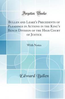 Bullen and Leake''s Precedents of Pleadings in Actions in the Kingâ€™s Bench Division of the High Court of Justice: With Notes (Classic Reprint)