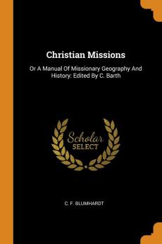 Christian Missions: Or A Manual Of Missionary Geography And History: Edited By C. Barth