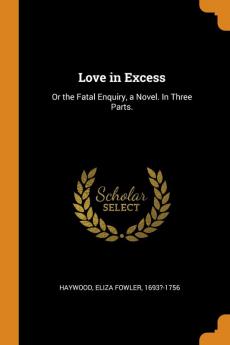 Love in Excess: Or the Fatal Enquiry a Novel. In Three Parts.