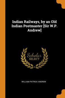 Indian Railways by an Old Indian Postmaster [Sir W.P. Andrew]