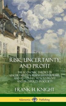 Risk Uncertainty and Profit: The Economic Theory of Uncertainty in Business Enterprise and its Connection to Profit and Prosperity in Society (Hardcover)