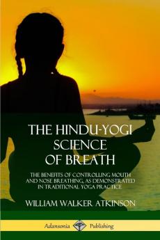 The Hindu-Yogi Science of Breath: The Benefits of Controlling Mouth and Nose Breathing as Demonstrated in Traditional Yoga Practice