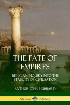 The Fate of Empires: Being an Inquiry Into the Stability of Civilization