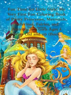 Fun Time for Little Girls! My Very First Fun Coloring Book of Pretty Princesses Mermaids Ballerinas Fairies and Animals: For Girls Ages 4 Years Old and up (Book Edition: 2)