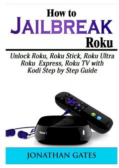 How to Jailbreak Roku: Unlock Roku Roku Stick Roku Ultra Roku Express Roku TV with Kodi Step by Step Guide