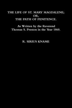 The Life of St. Mary Magdalene; OR The Path of Penitence. As Written by the Reverend Thomas S. Preston in the Year 1860