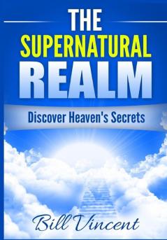 The Supernatural Realm: Discover Heaven's Secrets