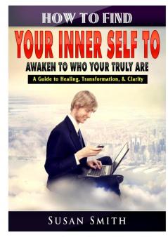 How to Find Your Inner Self to Awaken to Who Your Truly Are A Guide to Healing Transformation & Clarity