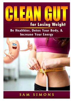 Clean Gut for Losing Weight: Be Healthier Detox Your Body & Increase Your Energy