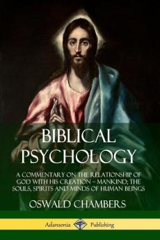 Biblical Psychology: A Commentary on the Relationship of God with His Creation – Mankind; the Souls Spirits and Minds of Human Beings